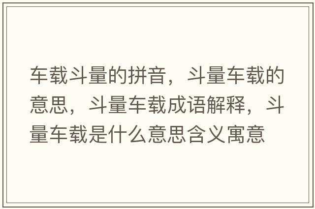 車(chē)載斗量的拼音，斗量車(chē)載的意思，斗量車(chē)載成語(yǔ)解釋?zhuān)妨寇?chē)載是什么意思含義寓意
