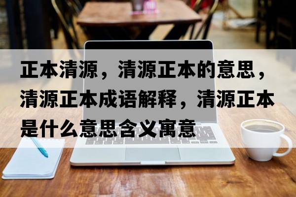 正本清源，清源正本的意思，清源正本成語(yǔ)解釋?zhuān)逶凑臼鞘裁匆馑己x寓意