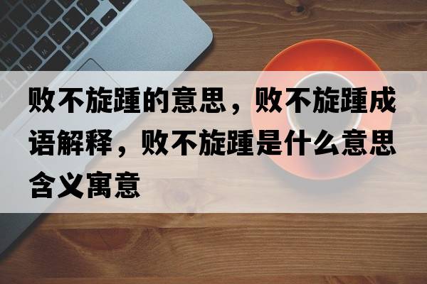 敗不旋踵的意思，敗不旋踵成語(yǔ)解釋?zhuān)瑪〔恍嗍鞘裁匆馑己x寓意