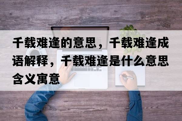 千載難逢的意思，千載難逢成語(yǔ)解釋?zhuān)лd難逢是什么意思含義寓意