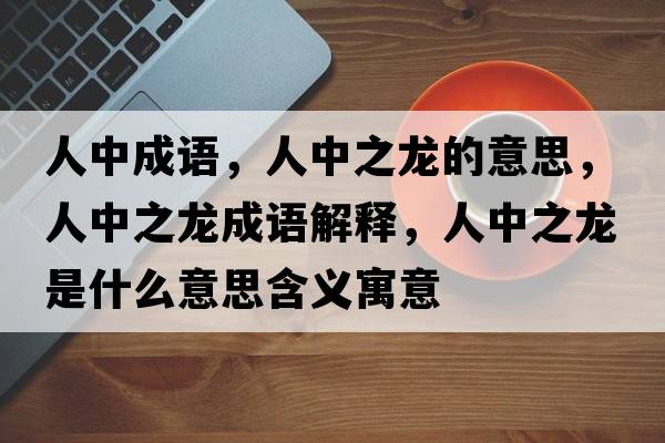 人中成語(yǔ)，人中之龍的意思，人中之龍成語(yǔ)解釋?zhuān)酥兄埵鞘裁匆馑己x寓意