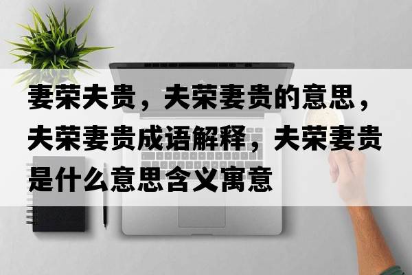 妻榮夫貴，夫榮妻貴的意思，夫榮妻貴成語(yǔ)解釋?zhuān)驑s妻貴是什么意思含義寓意