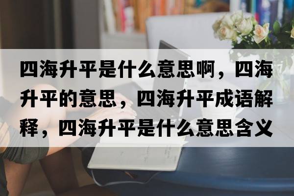 四海升平是什么意思啊，四海升平的意思，四海升平成語(yǔ)解釋?zhuān)暮Ｉ绞鞘裁匆馑己x寓意