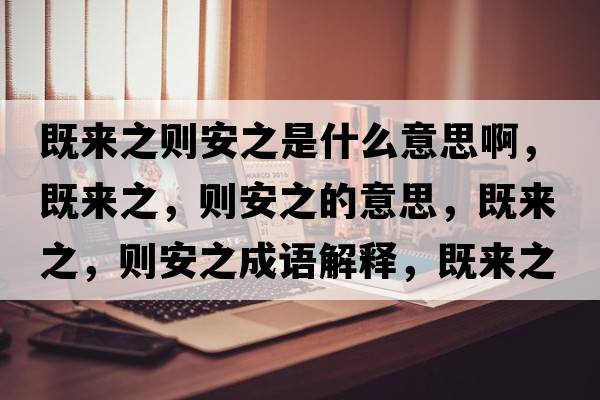 既來(lái)之則安之是什么意思啊，既來(lái)之，則安之的意思，既來(lái)之，則安之成語(yǔ)解釋?zhuān)葋?lái)之，則安之是什么意思含義寓意