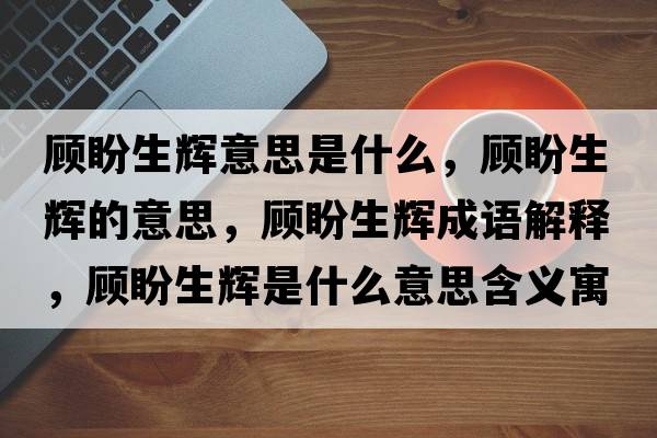 顧盼生輝意思是什么，顧盼生輝的意思，顧盼生輝成語(yǔ)解釋?zhuān)櫯紊x是什么意思含義寓意