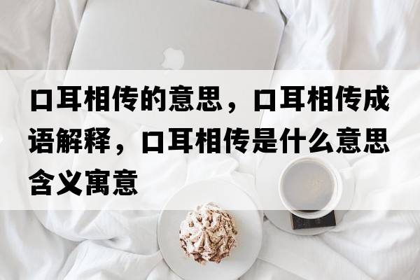 口耳相傳的意思，口耳相傳成語(yǔ)解釋?zhuān)诙鄠魇鞘裁匆馑己x寓意