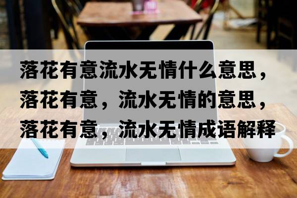 落花有意流水無(wú)情什么意思，落花有意，流水無(wú)情的意思，落花有意，流水無(wú)情成語(yǔ)解釋?zhuān)浠ㄓ幸?，流水無(wú)情是什么意思含義寓意