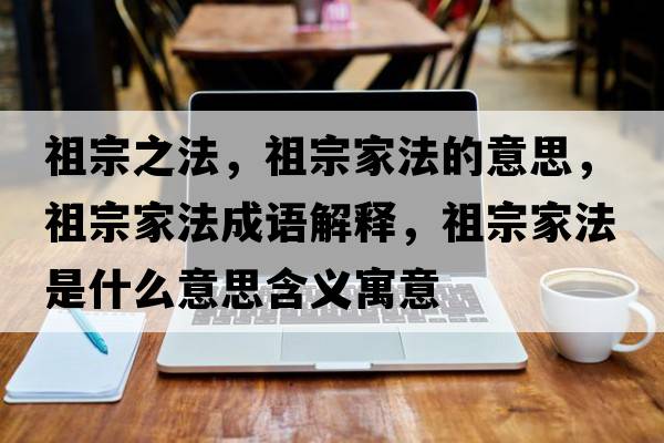 祖宗之法，祖宗家法的意思，祖宗家法成語(yǔ)解釋?zhuān)孀诩曳ㄊ鞘裁匆馑己x寓意