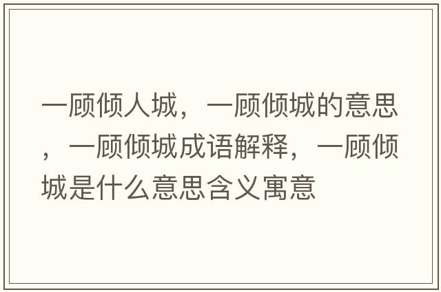 一顧傾人城，一顧傾城的意思，一顧傾城成語(yǔ)解釋?zhuān)活檭A城是什么意思含義寓意