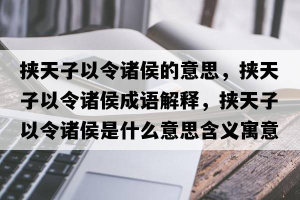 挾天子以令諸侯的意思，挾天子以令諸侯成語(yǔ)解釋?zhuān)瑨短熳右粤钪T侯是什么意思含義寓意