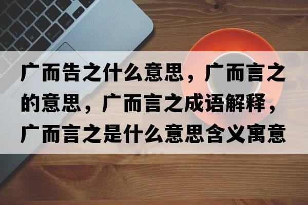 廣而告之什么意思，廣而言之的意思，廣而言之成語(yǔ)解釋?zhuān)瑥V而言之是什么意思含義寓意