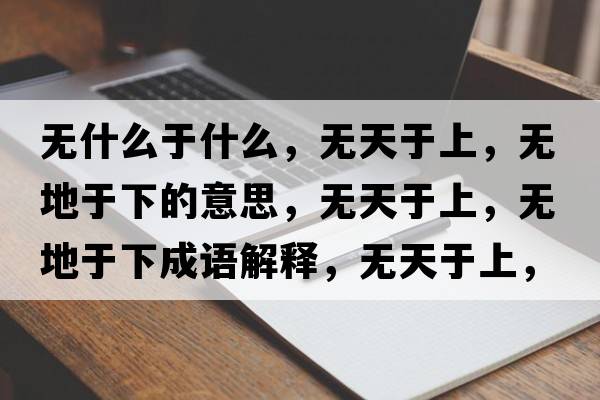 無(wú)什么于什么，無(wú)天于上，無(wú)地于下的意思，無(wú)天于上，無(wú)地于下成語(yǔ)解釋?zhuān)瑹o(wú)天于上，無(wú)地于下是什么意思含義寓意