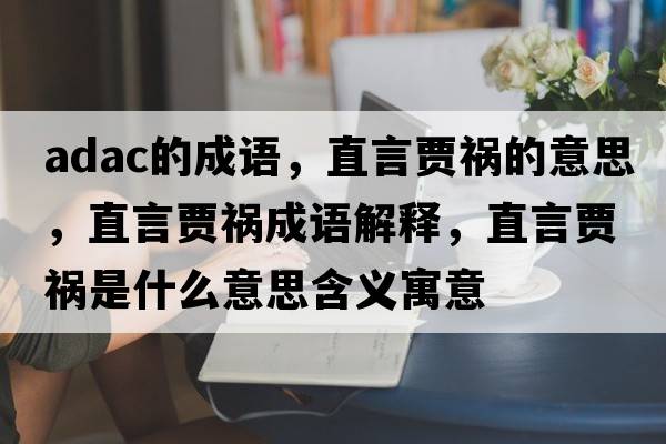 adac的成語(yǔ)，直言賈禍的意思，直言賈禍成語(yǔ)解釋?zhuān)毖再Z禍是什么意思含義寓意