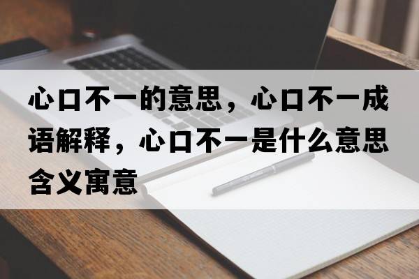 心口不一的意思，心口不一成語(yǔ)解釋?zhuān)目诓灰皇鞘裁匆馑己x寓意