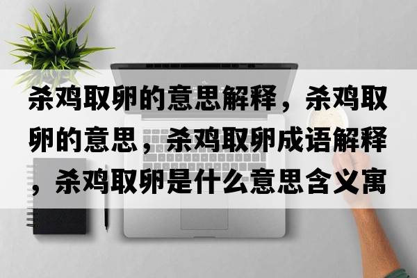 殺雞取卵的意思解釋?zhuān)瑲㈦u取卵的意思，殺雞取卵成語(yǔ)解釋?zhuān)瑲㈦u取卵是什么意思含義寓意