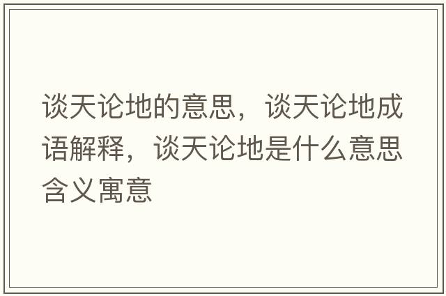 談天論地的意思，談天論地成語(yǔ)解釋?zhuān)勌煺摰厥鞘裁匆馑己x寓意