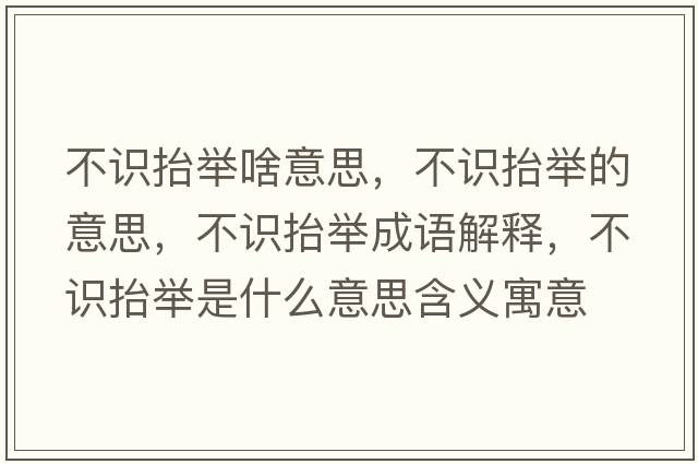 不識抬舉啥意思，不識抬舉的意思，不識抬舉成語(yǔ)解釋?zhuān)蛔R抬舉是什么意思含義寓意