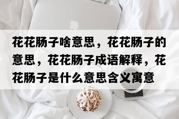 花花腸子啥意思，花花腸子的意思，花花腸子成語(yǔ)解釋?zhuān)ɑc子是什么意思含義寓意