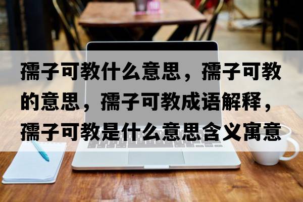 孺子可教什么意思，孺子可教的意思，孺子可教成語(yǔ)解釋?zhuān)孀涌山淌鞘裁匆馑己x寓意