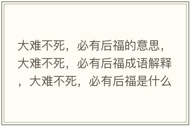 大難不死，必有后福的意思，大難不死，必有后福成語(yǔ)解釋?zhuān)箅y不死，必有后福是什么意思含義寓意