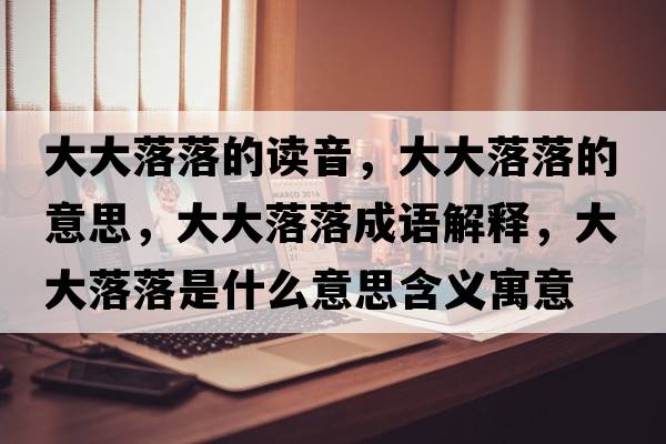 大大落落的讀音，大大落落的意思，大大落落成語(yǔ)解釋?zhuān)蟠舐渎涫鞘裁匆馑己x寓意