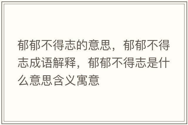 郁郁不得志的意思，郁郁不得志成語(yǔ)解釋?zhuān)粲舨坏弥臼鞘裁匆馑己x寓意