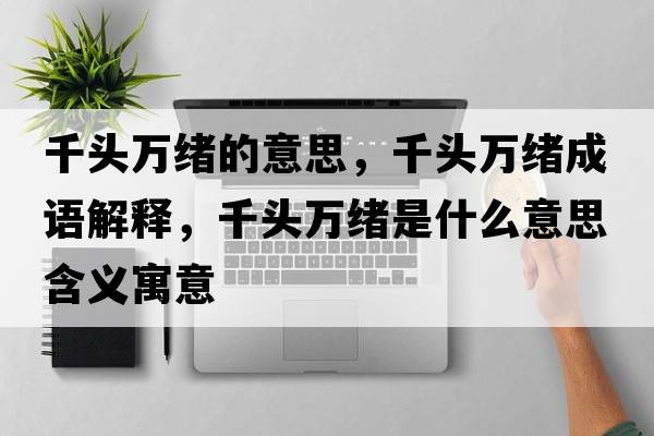 千頭萬(wàn)緒的意思，千頭萬(wàn)緒成語(yǔ)解釋?zhuān)ь^萬(wàn)緒是什么意思含義寓意