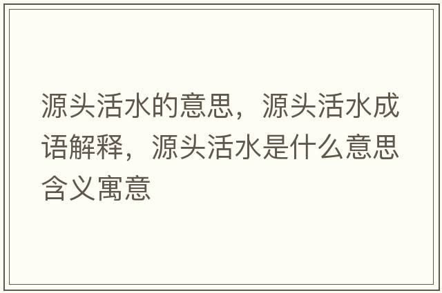 源頭活水的意思，源頭活水成語(yǔ)解釋?zhuān)搭^活水是什么意思含義寓意
