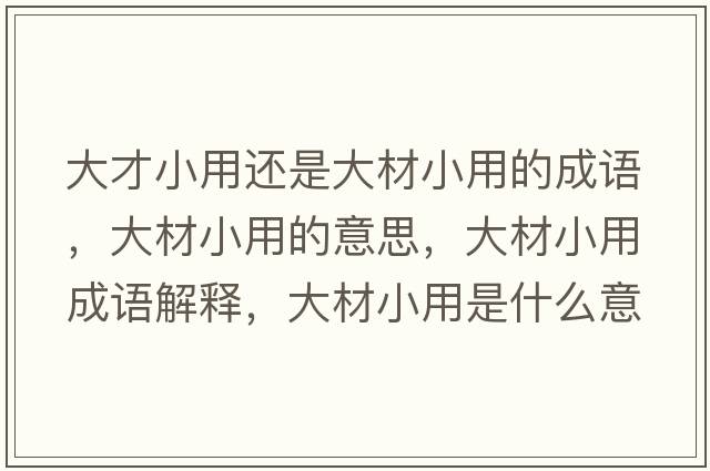 大才小用還是大材小用的成語(yǔ)，大材小用的意思，大材小用成語(yǔ)解釋?zhuān)蟛男∮檬鞘裁匆馑己x寓意