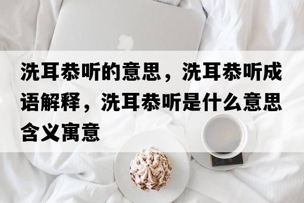 洗耳恭聽(tīng)的意思，洗耳恭聽(tīng)成語(yǔ)解釋?zhuān)炊?tīng)是什么意思含義寓意