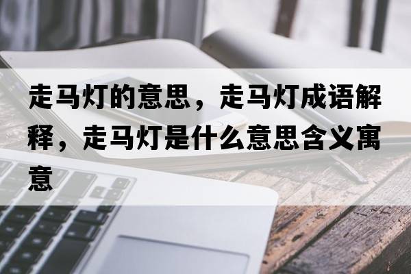 走馬燈的意思，走馬燈成語(yǔ)解釋?zhuān)唏R燈是什么意思含義寓意