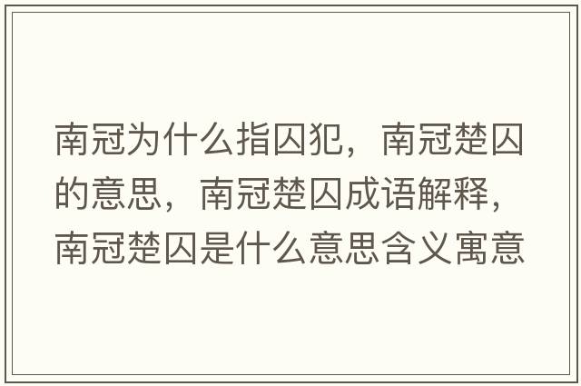 南冠為什么指囚犯，南冠楚囚的意思，南冠楚囚成語(yǔ)解釋?zhuān)瞎诔羰鞘裁匆馑己x寓意