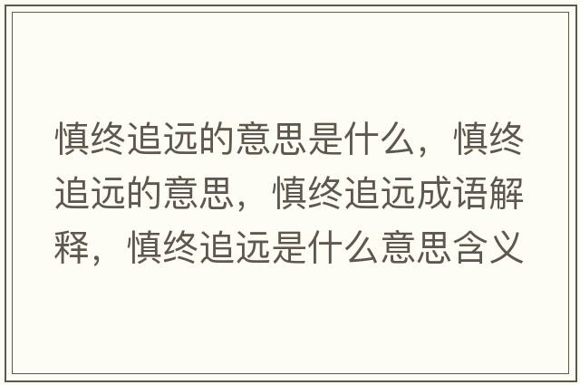 慎終追遠的意思是什么，慎終追遠的意思，慎終追遠成語(yǔ)解釋?zhuān)鹘K追遠是什么意思含義寓意