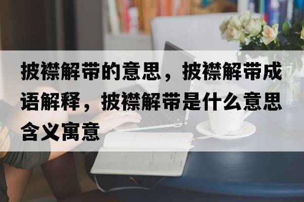 披襟解帶的意思，披襟解帶成語(yǔ)解釋?zhuān)蠼鈳鞘裁匆馑己x寓意