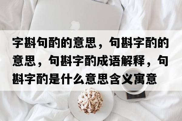 字斟句酌的意思，句斟字酌的意思，句斟字酌成語(yǔ)解釋?zhuān)湔遄肿檬鞘裁匆馑己x寓意