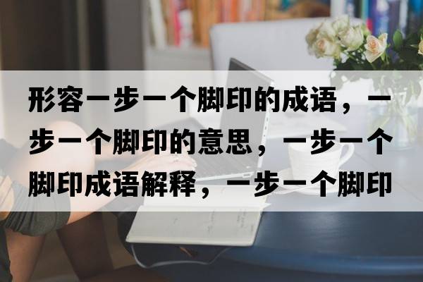 形容一步一個(gè)腳印的成語(yǔ)，一步一個(gè)腳印的意思，一步一個(gè)腳印成語(yǔ)解釋?zhuān)徊揭粋€(gè)腳印是什么意思含義寓意