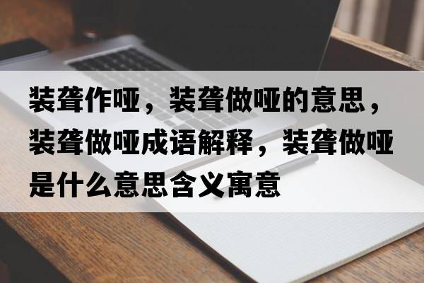 裝聾作啞，裝聾做啞的意思，裝聾做啞成語(yǔ)解釋?zhuān)b聾做啞是什么意思含義寓意