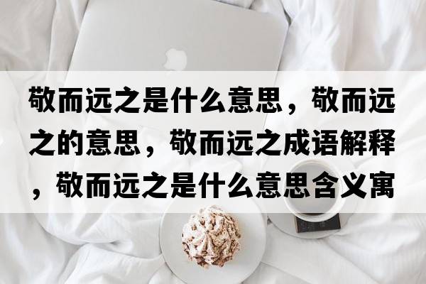 敬而遠之是什么意思，敬而遠之的意思，敬而遠之成語(yǔ)解釋?zhuān)炊h之是什么意思含義寓意