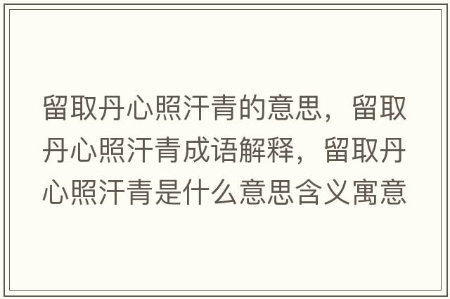 留取丹心照汗青的意思，留取丹心照汗青成語(yǔ)解釋?zhuān)羧〉ば恼蘸骨嗍鞘裁匆馑己x寓意