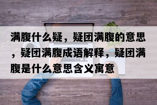 滿(mǎn)腹什么疑，疑團滿(mǎn)腹的意思，疑團滿(mǎn)腹成語(yǔ)解釋?zhuān)蓤F滿(mǎn)腹是什么意思含義寓意