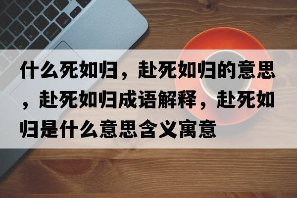 什么死如歸，赴死如歸的意思，赴死如歸成語(yǔ)解釋?zhuān)八廊鐨w是什么意思含義寓意