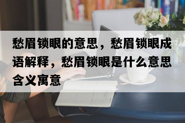 愁眉鎖眼的意思，愁眉鎖眼成語(yǔ)解釋?zhuān)蠲兼i眼是什么意思含義寓意