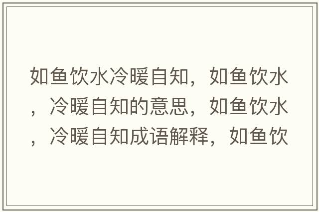 如魚(yú)飲水冷暖自知，如魚(yú)飲水，冷暖自知的意思，如魚(yú)飲水，冷暖自知成語(yǔ)解釋?zhuān)玺~(yú)飲水，冷暖自知是什么意思含義寓意