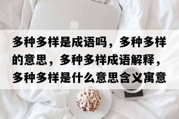 多種多樣是成語(yǔ)嗎，多種多樣的意思，多種多樣成語(yǔ)解釋?zhuān)喾N多樣是什么意思含義寓意