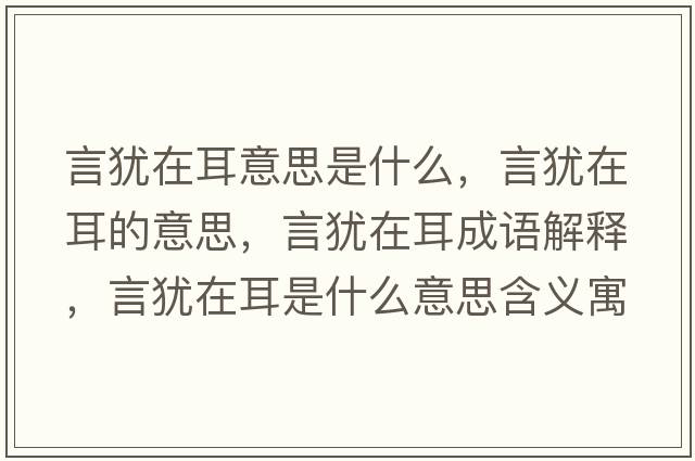 言猶在耳意思是什么，言猶在耳的意思，言猶在耳成語(yǔ)解釋?zhuān)元q在耳是什么意思含義寓意
