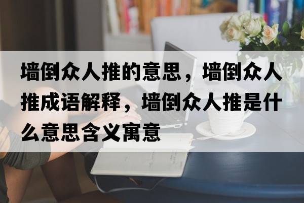 墻倒眾人推的意思，墻倒眾人推成語(yǔ)解釋?zhuān)瑝Φ贡娙送剖鞘裁匆馑己x寓意