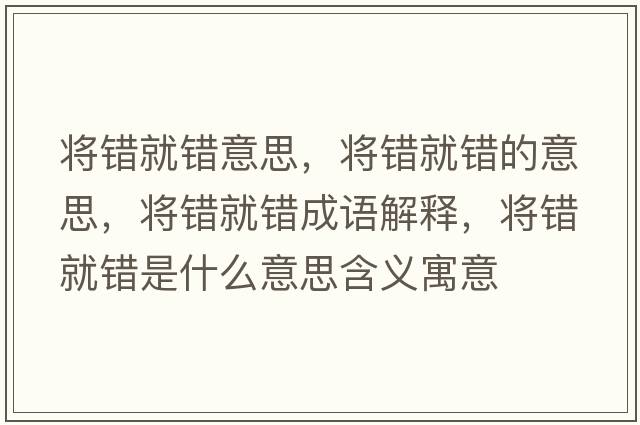 將錯就錯意思，將錯就錯的意思，將錯就錯成語(yǔ)解釋?zhuān)瑢㈠e就錯是什么意思含義寓意