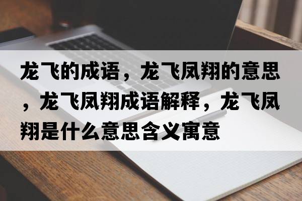 龍飛的成語(yǔ)，龍飛鳳翔的意思，龍飛鳳翔成語(yǔ)解釋?zhuān)堬w鳳翔是什么意思含義寓意