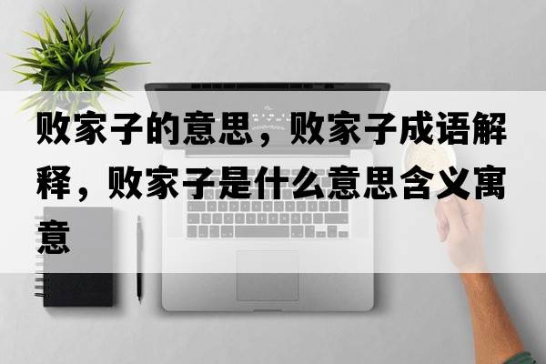 敗家子的意思，敗家子成語(yǔ)解釋?zhuān)瑪〖易邮鞘裁匆馑己x寓意