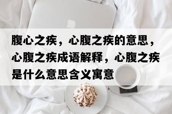 腹心之疾，心腹之疾的意思，心腹之疾成語(yǔ)解釋?zhuān)母怪彩鞘裁匆馑己x寓意